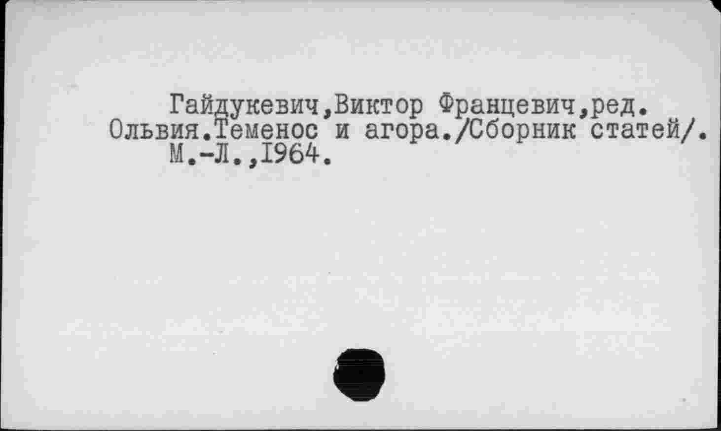 ﻿Гайдукевич,Виктор Францевич,ред. Ольвия.Теменос и агора./Сборник статей/.
М.-Л.,1964.